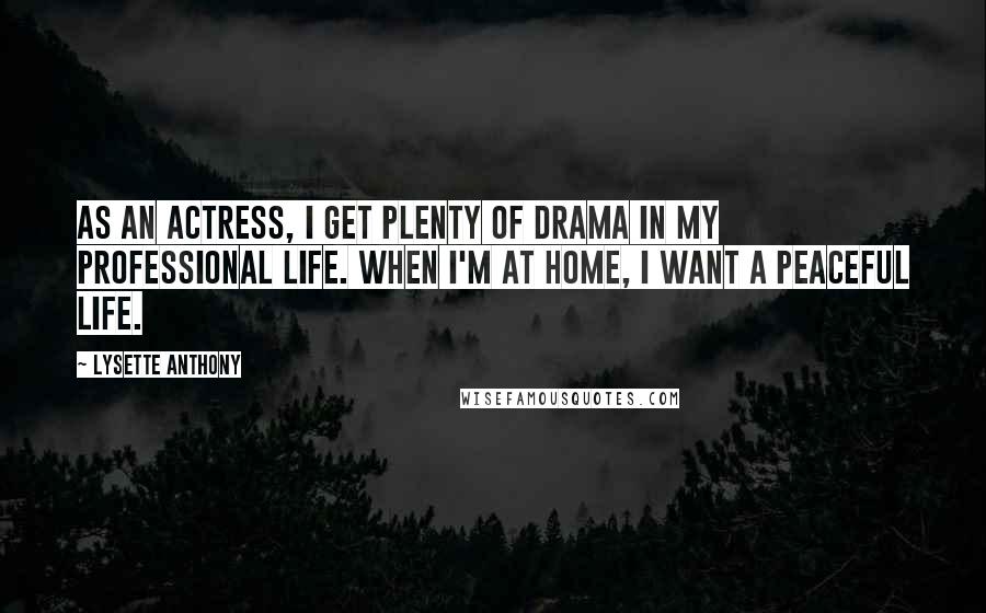 Lysette Anthony Quotes: As an actress, I get plenty of drama in my professional life. When I'm at home, I want a peaceful life.