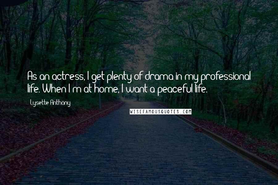 Lysette Anthony Quotes: As an actress, I get plenty of drama in my professional life. When I'm at home, I want a peaceful life.