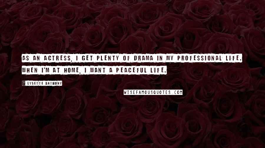 Lysette Anthony Quotes: As an actress, I get plenty of drama in my professional life. When I'm at home, I want a peaceful life.