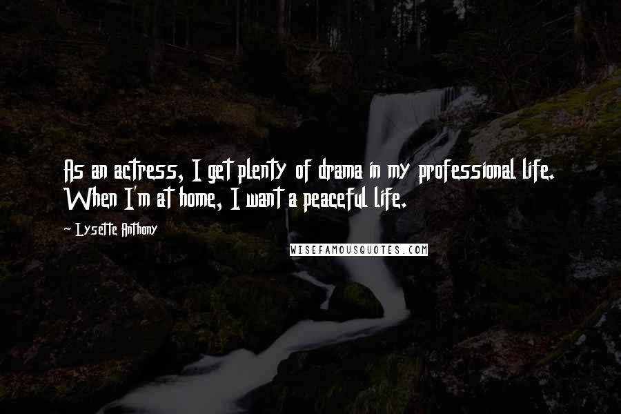 Lysette Anthony Quotes: As an actress, I get plenty of drama in my professional life. When I'm at home, I want a peaceful life.