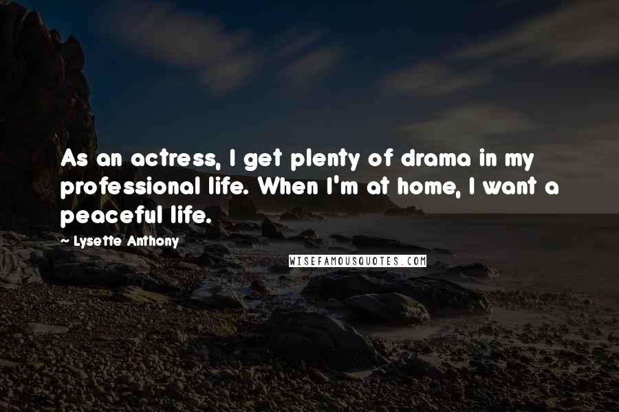 Lysette Anthony Quotes: As an actress, I get plenty of drama in my professional life. When I'm at home, I want a peaceful life.