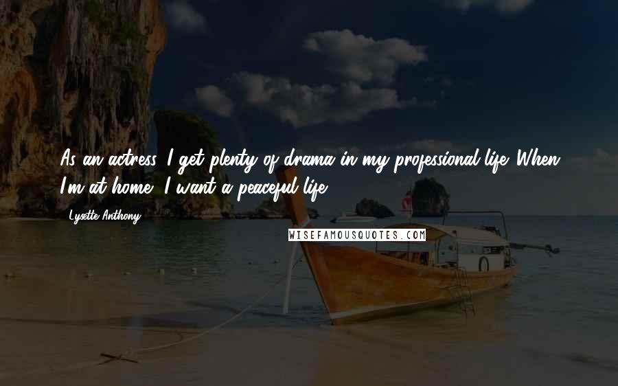 Lysette Anthony Quotes: As an actress, I get plenty of drama in my professional life. When I'm at home, I want a peaceful life.