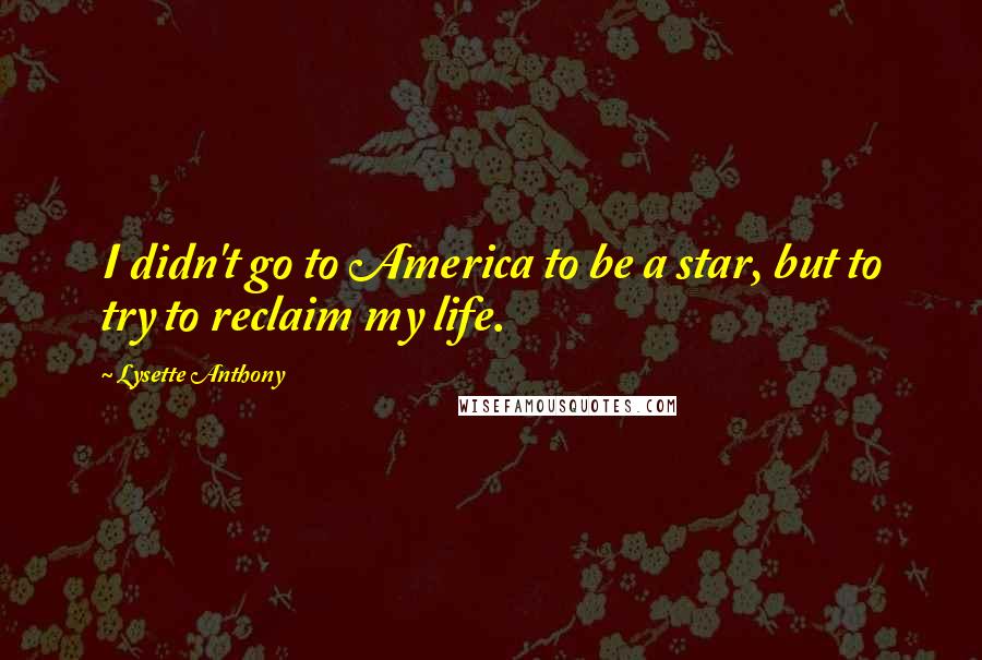 Lysette Anthony Quotes: I didn't go to America to be a star, but to try to reclaim my life.