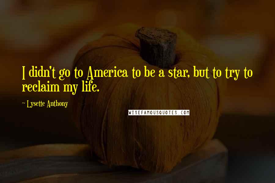 Lysette Anthony Quotes: I didn't go to America to be a star, but to try to reclaim my life.