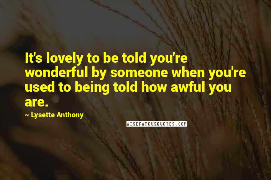 Lysette Anthony Quotes: It's lovely to be told you're wonderful by someone when you're used to being told how awful you are.