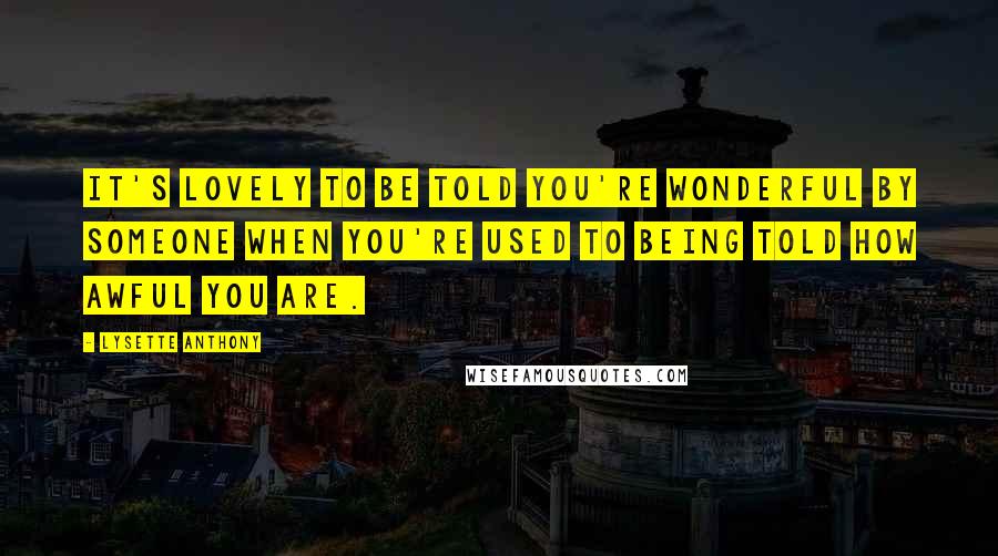 Lysette Anthony Quotes: It's lovely to be told you're wonderful by someone when you're used to being told how awful you are.