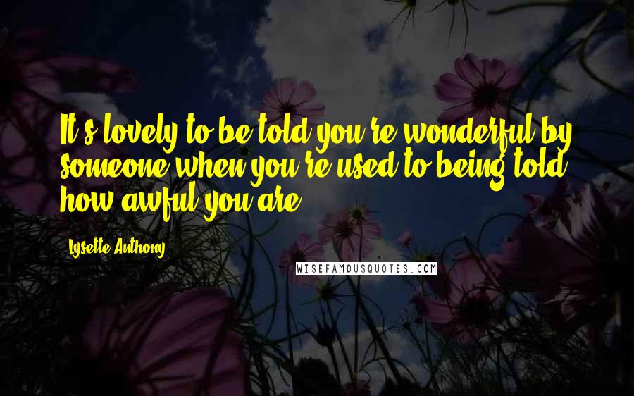 Lysette Anthony Quotes: It's lovely to be told you're wonderful by someone when you're used to being told how awful you are.