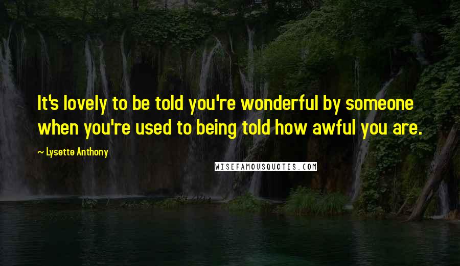 Lysette Anthony Quotes: It's lovely to be told you're wonderful by someone when you're used to being told how awful you are.