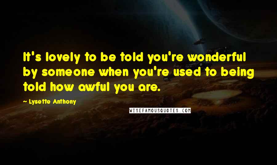 Lysette Anthony Quotes: It's lovely to be told you're wonderful by someone when you're used to being told how awful you are.