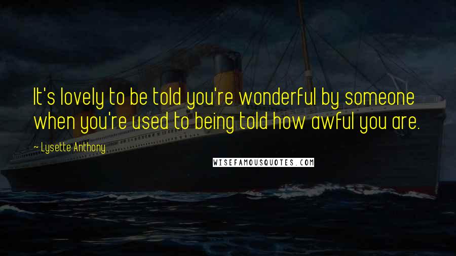 Lysette Anthony Quotes: It's lovely to be told you're wonderful by someone when you're used to being told how awful you are.