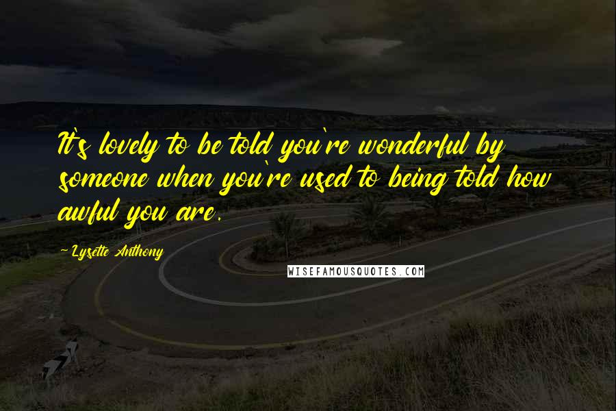 Lysette Anthony Quotes: It's lovely to be told you're wonderful by someone when you're used to being told how awful you are.