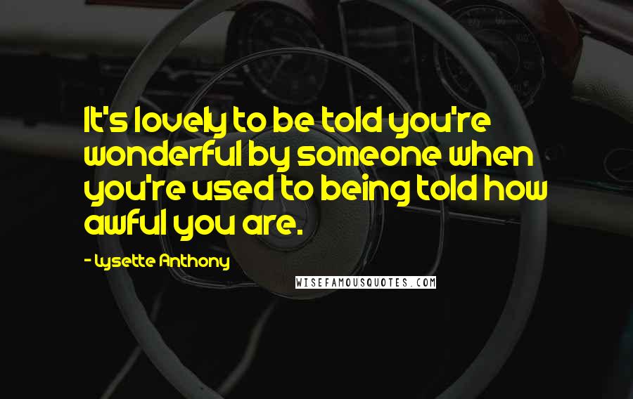 Lysette Anthony Quotes: It's lovely to be told you're wonderful by someone when you're used to being told how awful you are.