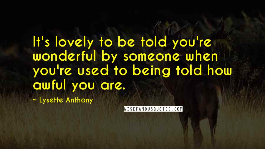 Lysette Anthony Quotes: It's lovely to be told you're wonderful by someone when you're used to being told how awful you are.