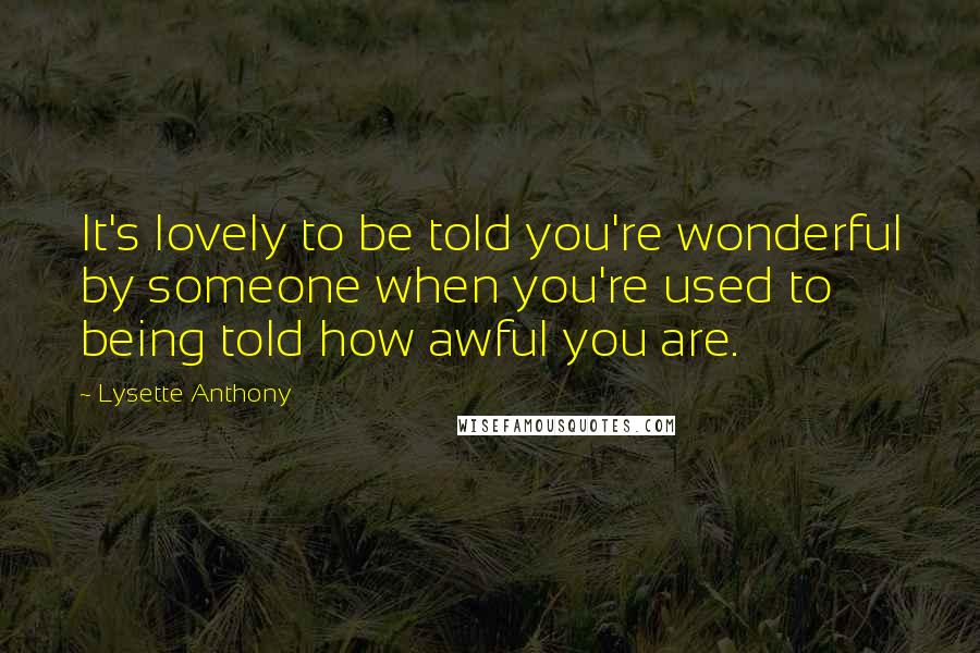 Lysette Anthony Quotes: It's lovely to be told you're wonderful by someone when you're used to being told how awful you are.