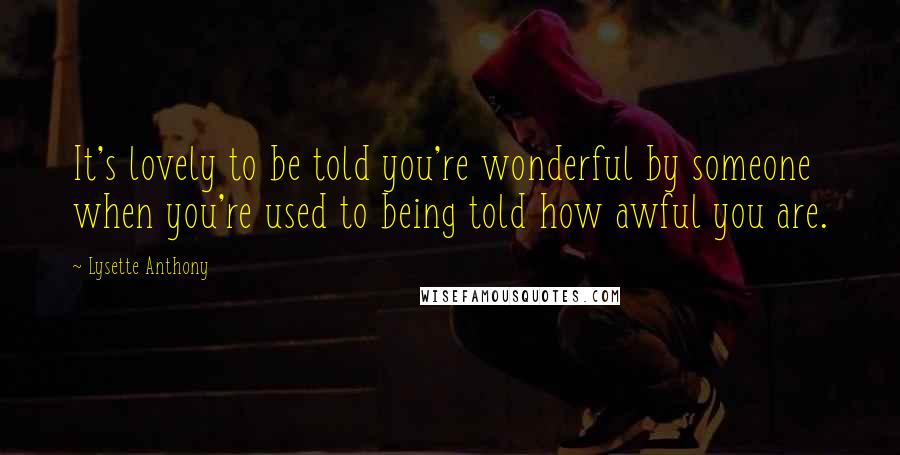 Lysette Anthony Quotes: It's lovely to be told you're wonderful by someone when you're used to being told how awful you are.