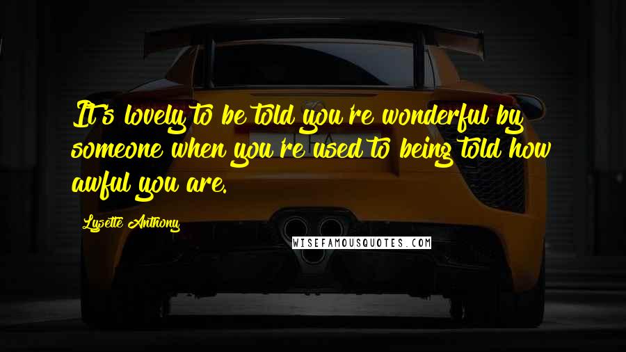 Lysette Anthony Quotes: It's lovely to be told you're wonderful by someone when you're used to being told how awful you are.