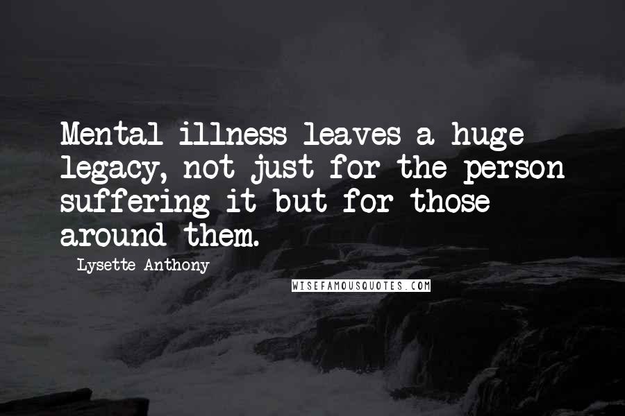 Lysette Anthony Quotes: Mental illness leaves a huge legacy, not just for the person suffering it but for those around them.