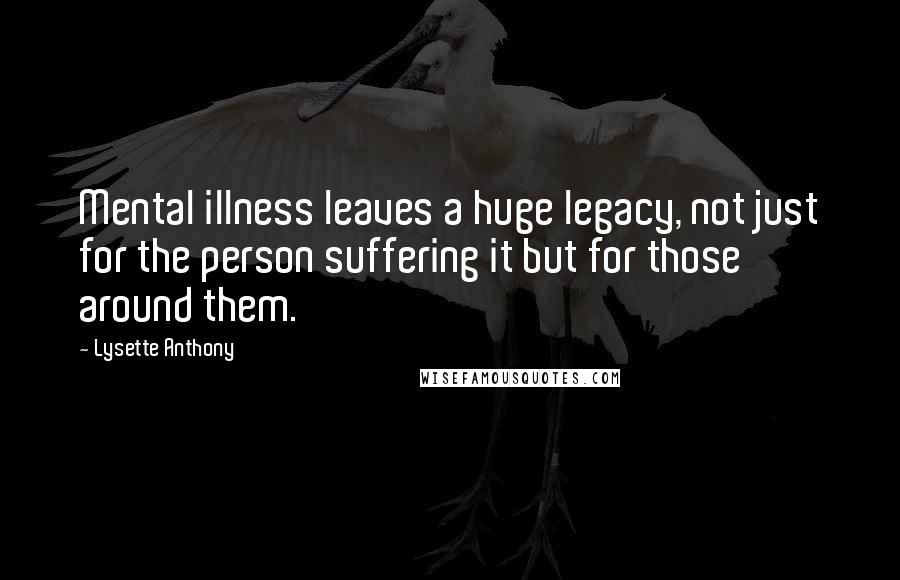 Lysette Anthony Quotes: Mental illness leaves a huge legacy, not just for the person suffering it but for those around them.