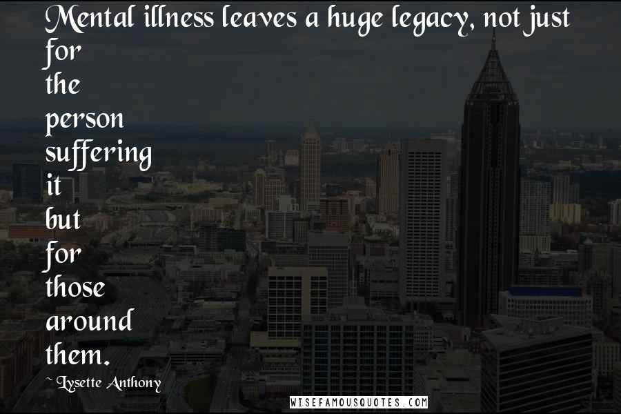 Lysette Anthony Quotes: Mental illness leaves a huge legacy, not just for the person suffering it but for those around them.
