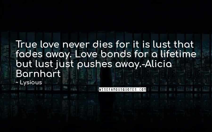 Lysious Quotes: True love never dies for it is lust that fades away. Love bonds for a lifetime but lust just pushes away.-Alicia Barnhart