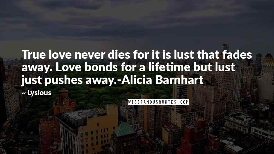 Lysious Quotes: True love never dies for it is lust that fades away. Love bonds for a lifetime but lust just pushes away.-Alicia Barnhart