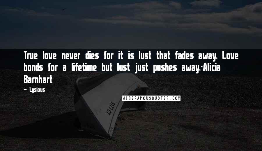 Lysious Quotes: True love never dies for it is lust that fades away. Love bonds for a lifetime but lust just pushes away.-Alicia Barnhart