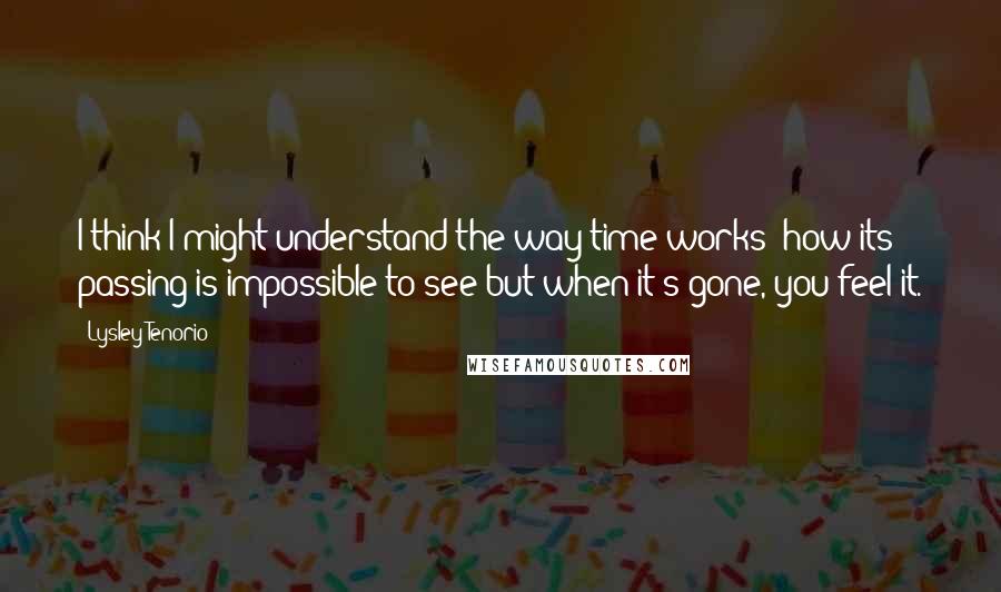 Lysley Tenorio Quotes: I think I might understand the way time works: how its passing is impossible to see but when it's gone, you feel it.