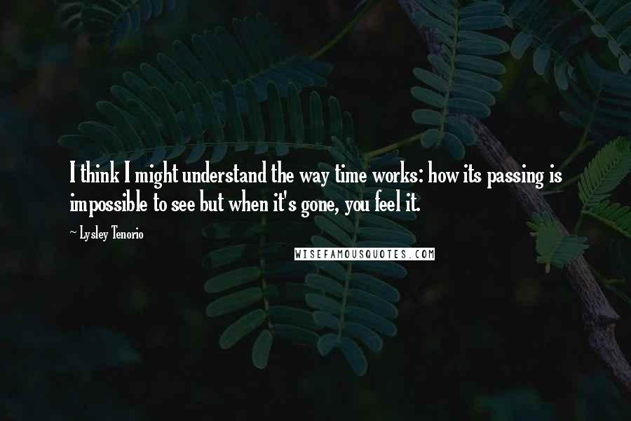 Lysley Tenorio Quotes: I think I might understand the way time works: how its passing is impossible to see but when it's gone, you feel it.