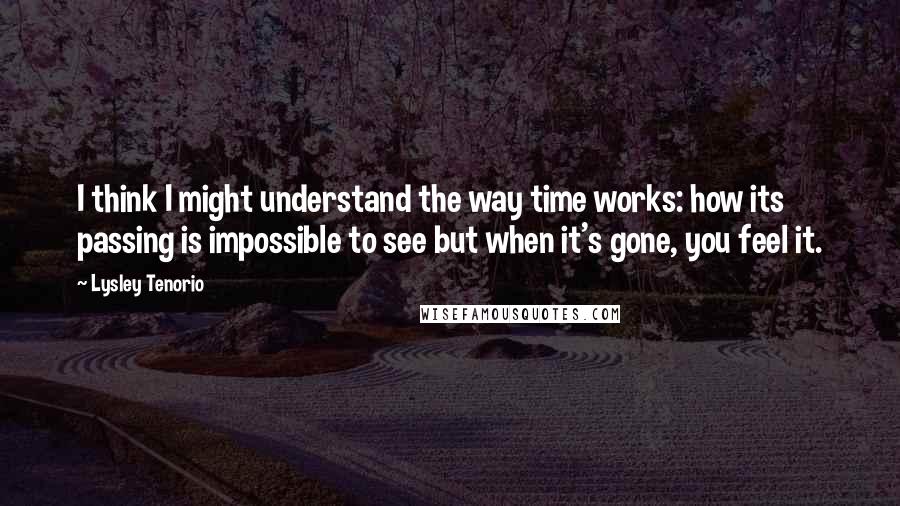 Lysley Tenorio Quotes: I think I might understand the way time works: how its passing is impossible to see but when it's gone, you feel it.