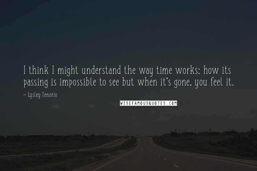 Lysley Tenorio Quotes: I think I might understand the way time works: how its passing is impossible to see but when it's gone, you feel it.