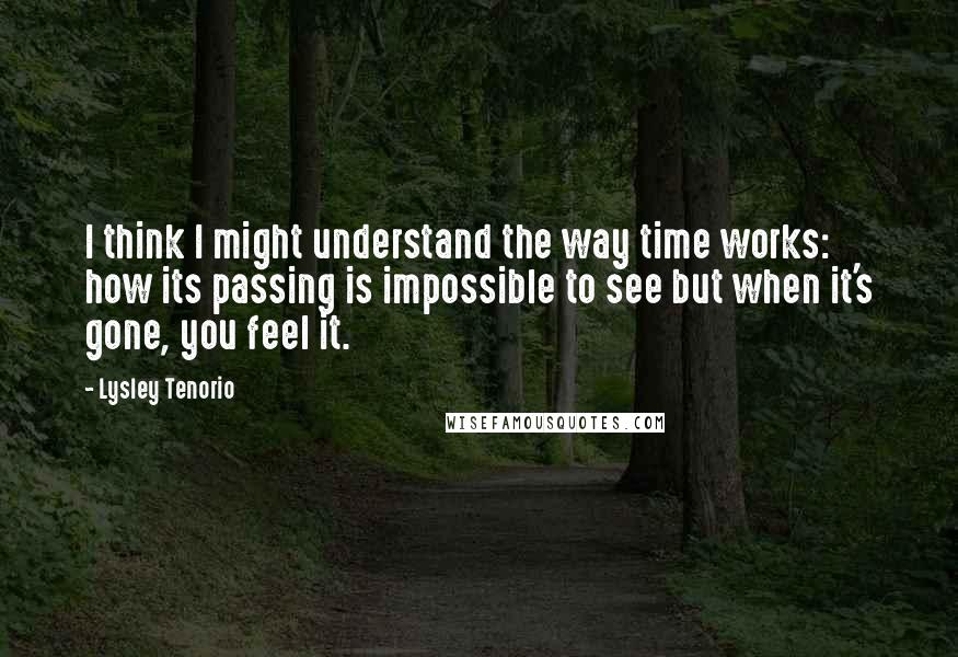 Lysley Tenorio Quotes: I think I might understand the way time works: how its passing is impossible to see but when it's gone, you feel it.