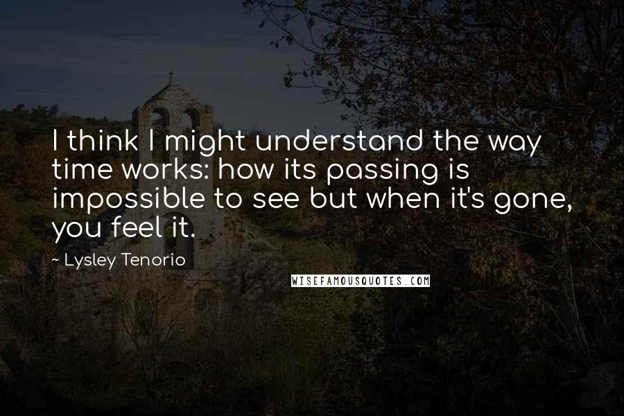 Lysley Tenorio Quotes: I think I might understand the way time works: how its passing is impossible to see but when it's gone, you feel it.