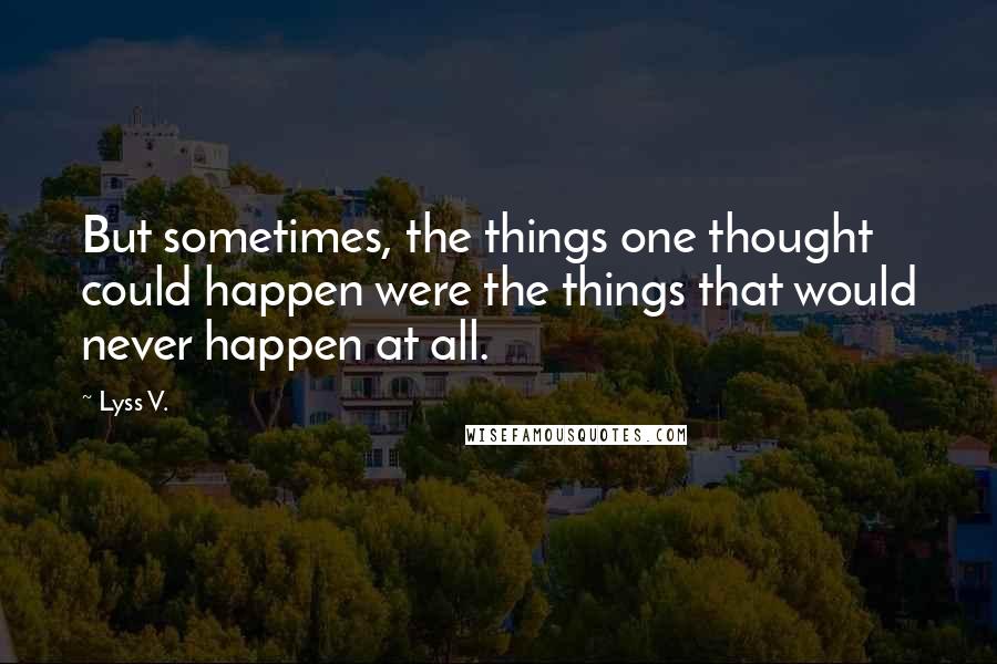 Lyss V. Quotes: But sometimes, the things one thought could happen were the things that would never happen at all.