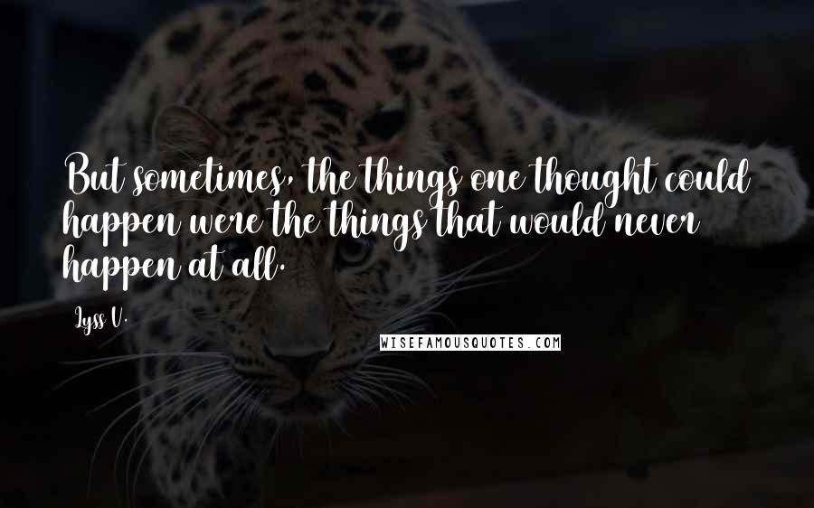 Lyss V. Quotes: But sometimes, the things one thought could happen were the things that would never happen at all.