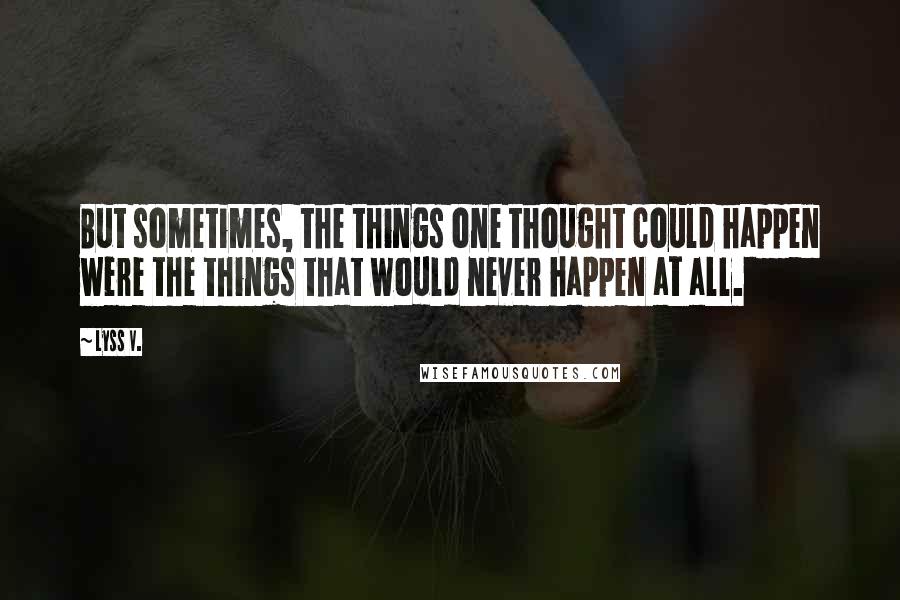 Lyss V. Quotes: But sometimes, the things one thought could happen were the things that would never happen at all.