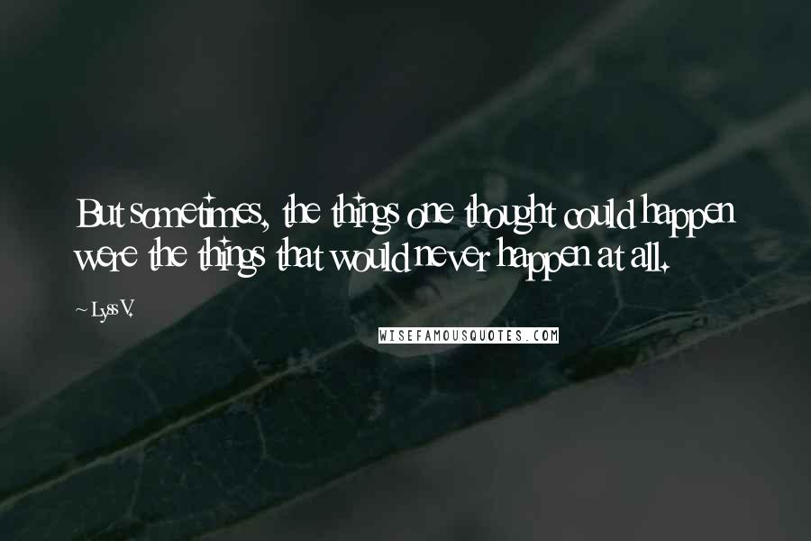 Lyss V. Quotes: But sometimes, the things one thought could happen were the things that would never happen at all.