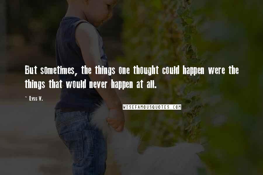 Lyss V. Quotes: But sometimes, the things one thought could happen were the things that would never happen at all.