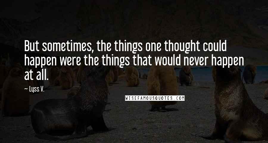 Lyss V. Quotes: But sometimes, the things one thought could happen were the things that would never happen at all.