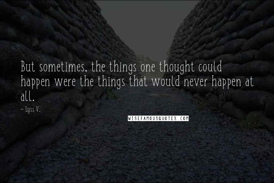 Lyss V. Quotes: But sometimes, the things one thought could happen were the things that would never happen at all.