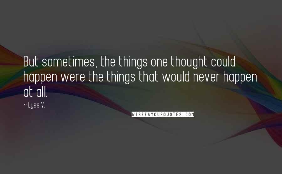 Lyss V. Quotes: But sometimes, the things one thought could happen were the things that would never happen at all.