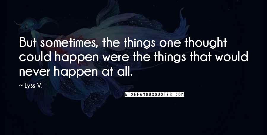 Lyss V. Quotes: But sometimes, the things one thought could happen were the things that would never happen at all.