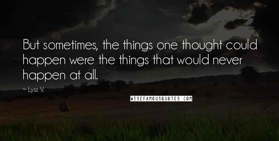 Lyss V. Quotes: But sometimes, the things one thought could happen were the things that would never happen at all.