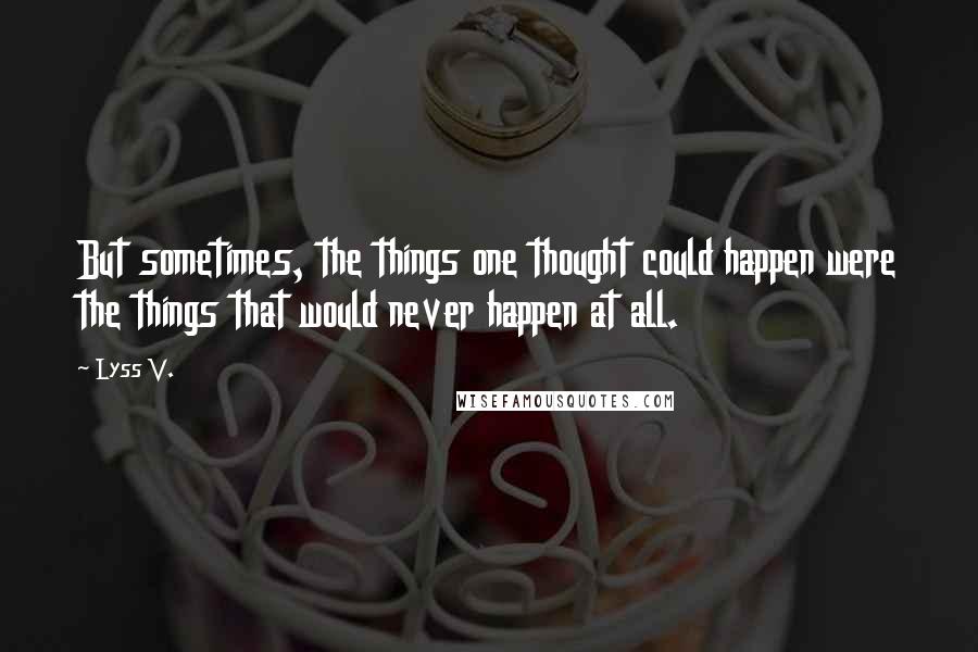 Lyss V. Quotes: But sometimes, the things one thought could happen were the things that would never happen at all.