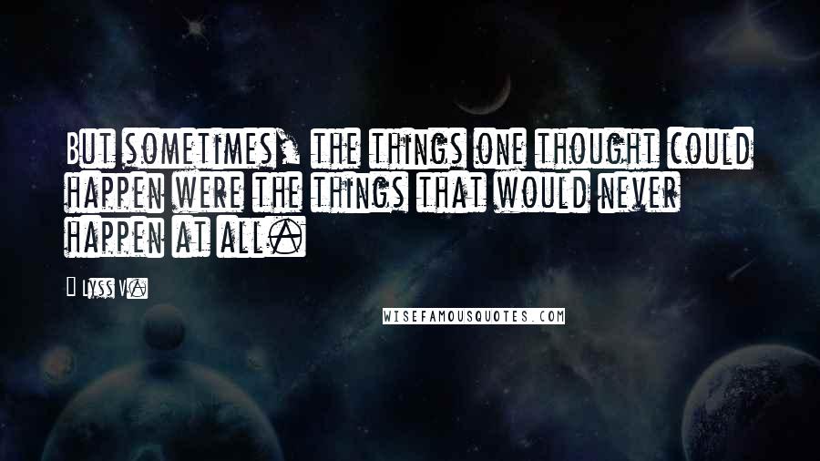 Lyss V. Quotes: But sometimes, the things one thought could happen were the things that would never happen at all.