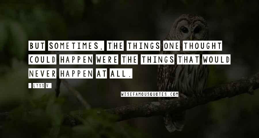 Lyss V. Quotes: But sometimes, the things one thought could happen were the things that would never happen at all.