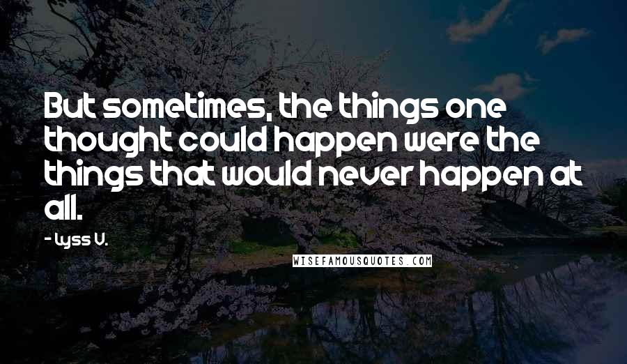 Lyss V. Quotes: But sometimes, the things one thought could happen were the things that would never happen at all.