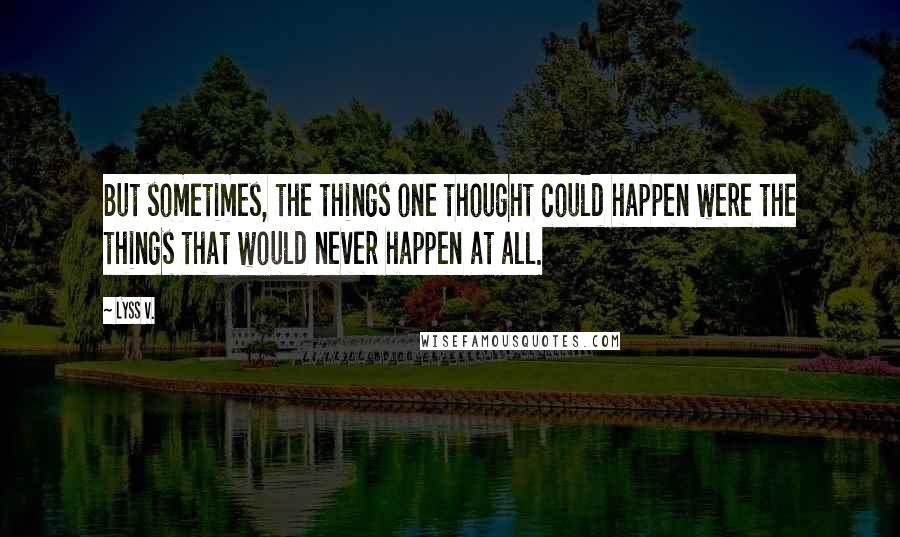 Lyss V. Quotes: But sometimes, the things one thought could happen were the things that would never happen at all.