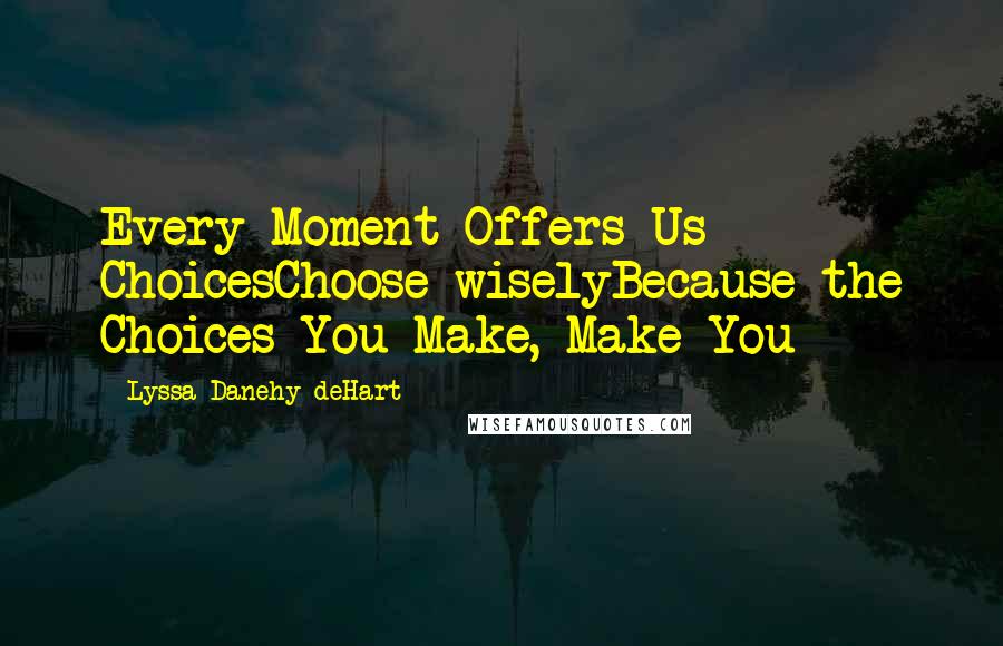 Lyssa Danehy DeHart Quotes: Every Moment Offers Us ChoicesChoose wiselyBecause the Choices You Make, Make You