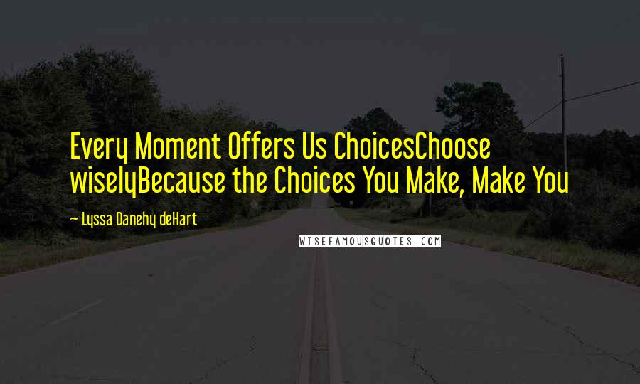 Lyssa Danehy DeHart Quotes: Every Moment Offers Us ChoicesChoose wiselyBecause the Choices You Make, Make You