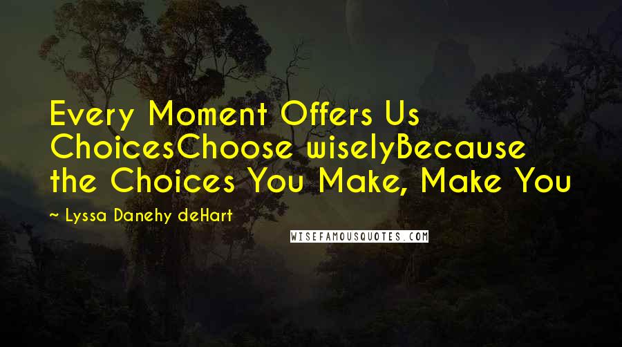 Lyssa Danehy DeHart Quotes: Every Moment Offers Us ChoicesChoose wiselyBecause the Choices You Make, Make You